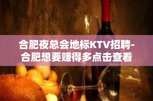 合肥夜总会地标KTV招聘-合肥想要赚得多点击查看