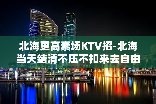 北海更高素场KTV招-北海当天结清不压不扣来去自由