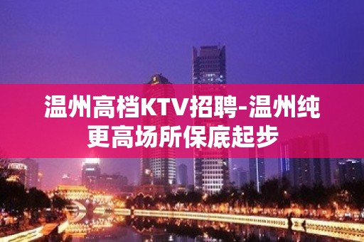 温州高档KTV招聘-温州纯更高场所保底起步