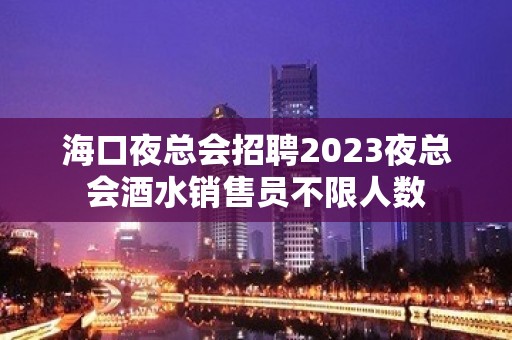 海口夜总会招聘2023夜总会酒水销售员不限人数