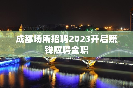 成都场所招聘2023开启赚钱应聘全职