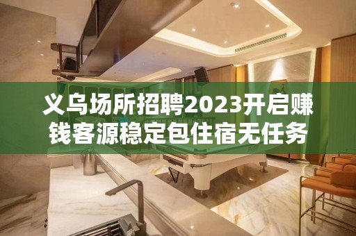 义乌场所招聘2023开启赚钱客源稳定包住宿无任务