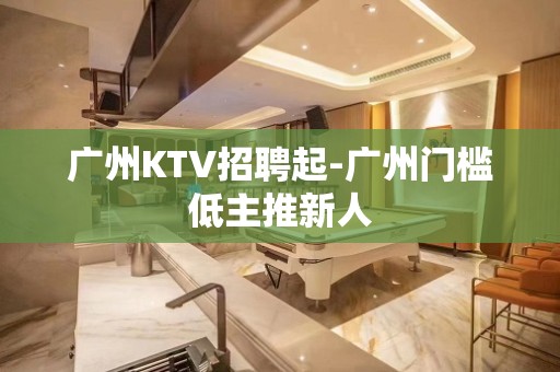 广州KTV招聘起-广州门槛低主推新人