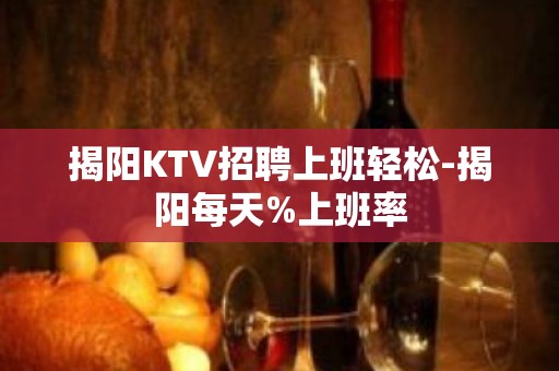 揭阳KTV招聘上班轻松-揭阳每天%上班率