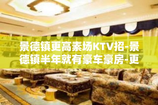 景德镇更高素场KTV招-景德镇半年就有豪车豪房-更高夜总会KTV急聘