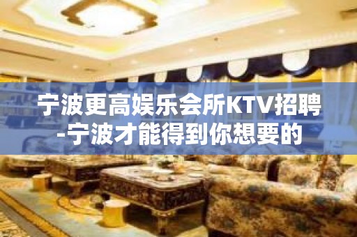 宁波更高娱乐会所KTV招聘-宁波才能得到你想要的