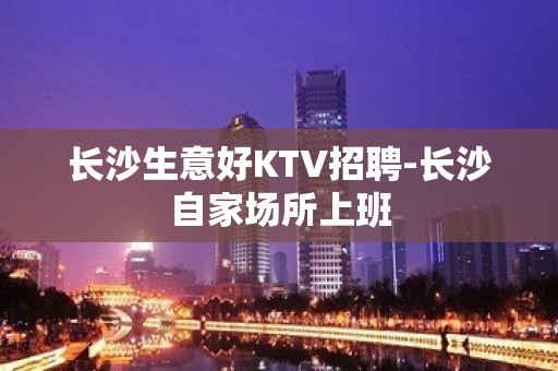 长沙生意好KTV招聘-长沙自家场所上班