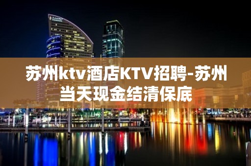 苏州ktv酒店KTV招聘-苏州当天现金结清保底