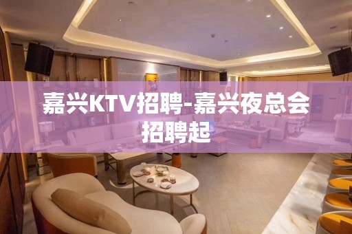 嘉兴KTV招聘-嘉兴夜总会招聘起