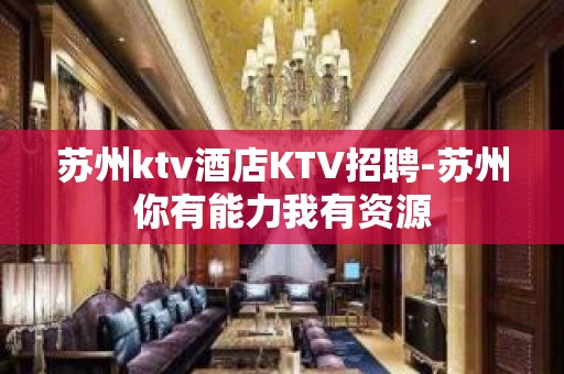 苏州ktv酒店KTV招聘-苏州你有能力我有资源