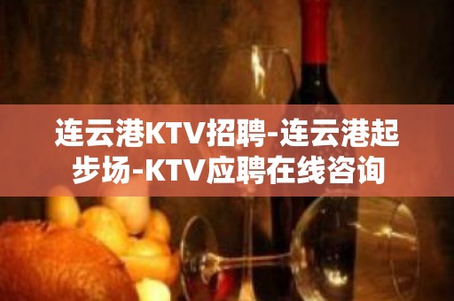 连云港KTV招聘-连云港起步场-KTV应聘在线咨询