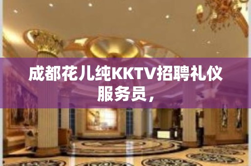 成都花儿纯KKTV招聘礼仪服务员，