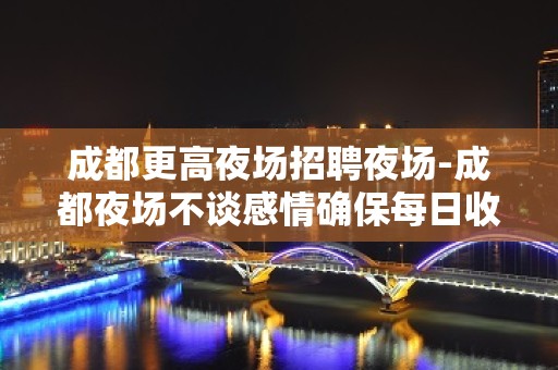 成都更高夜场招聘夜场-成都夜场不谈感情确保每日收入