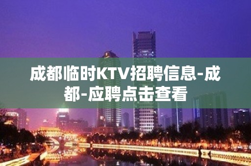 成都临时KTV招聘信息-成都-应聘点击查看