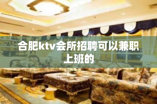 合肥ktv会所招聘可以兼职上班的