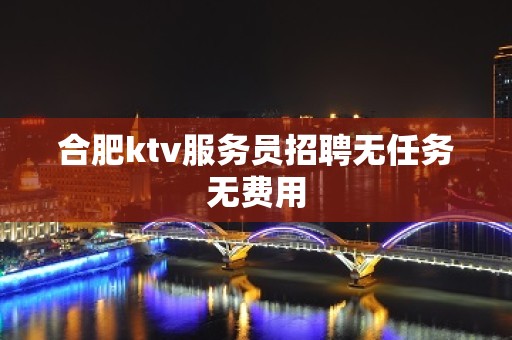 合肥ktv服务员招聘无任务无费用