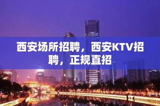 西安场所招聘，西安KTV招聘，正规直招