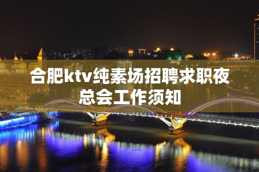 合肥ktv纯素场招聘求职夜总会工作须知