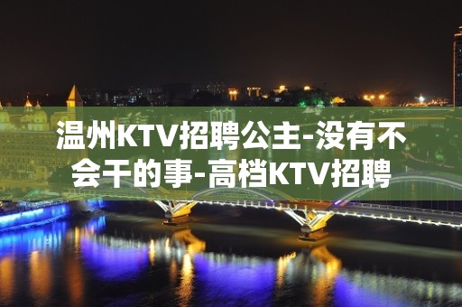 温州KTV招聘公主-没有不会干的事-高档KTV招聘