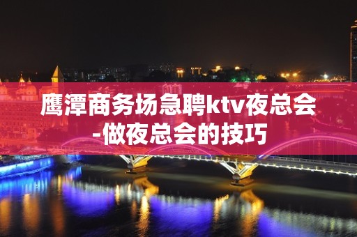 鹰潭商务场急聘ktv夜总会-做夜总会的技巧