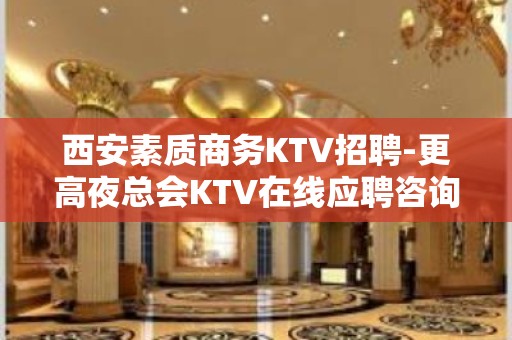 西安素质商务KTV招聘-更高夜总会KTV在线应聘咨询