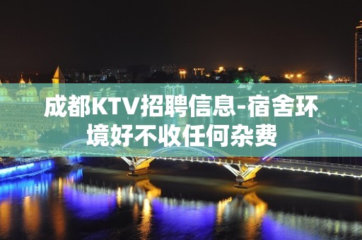 成都KTV招聘信息-宿舍环境好不收任何杂费