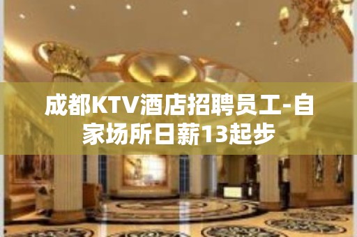 成都KTV酒店招聘员工-自家场所日薪13起步