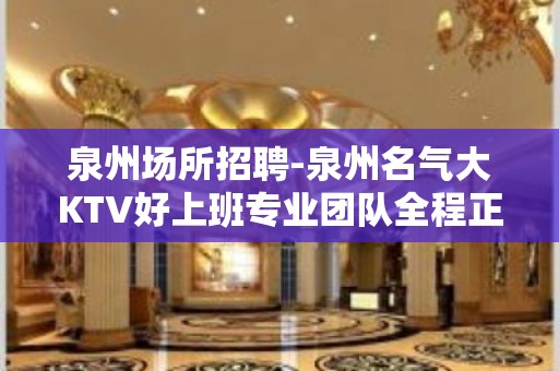 泉州场所招聘-泉州名气大KTV好上班专业团队全程正规