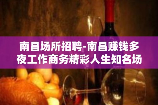 南昌场所招聘-南昌赚钱多夜工作商务精彩人生知名场所