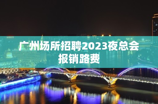 广州场所招聘2023夜总会报销路费