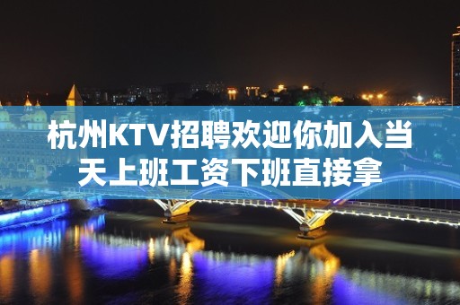 杭州KTV招聘欢迎你加入当天上班工资下班直接拿