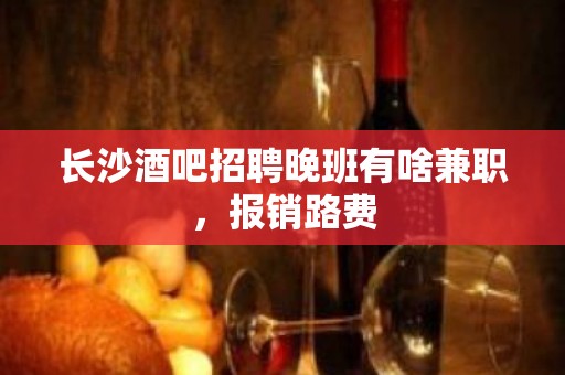 长沙酒吧招聘晚班有啥兼职，报销路费