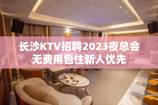 长沙KTV招聘2023夜总会无费用包住新人优先