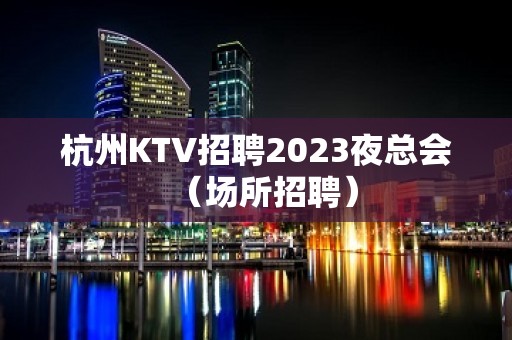 杭州KTV招聘2023夜总会（场所招聘）