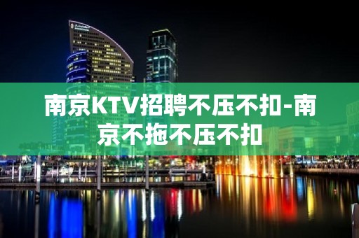 南京KTV招聘不压不扣-南京不拖不压不扣