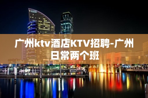 广州ktv酒店KTV招聘-广州日常两个班