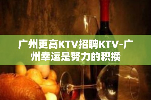 广州更高KTV招聘KTV-广州幸运是努力的积攒