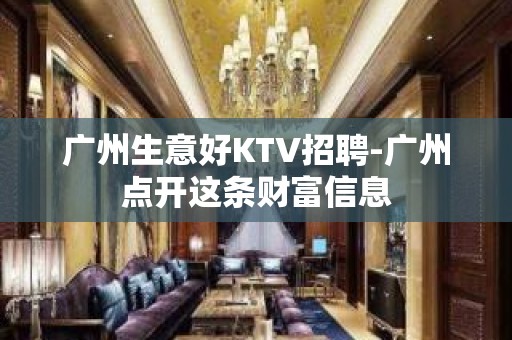 广州生意好KTV招聘-广州点开这条财富信息