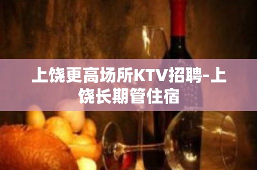 上饶更高场所KTV招聘-上饶长期管住宿