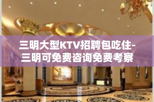 三明大型KTV招聘包吃住-三明可免费咨询免费考察