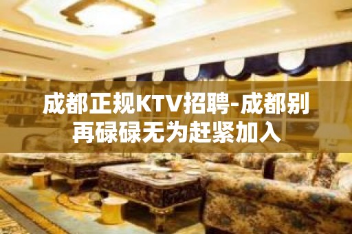 成都正规KTV招聘-成都别再碌碌无为赶紧加入