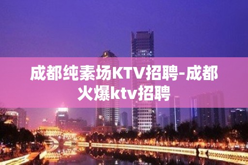 成都纯素场KTV招聘-成都火爆ktv招聘