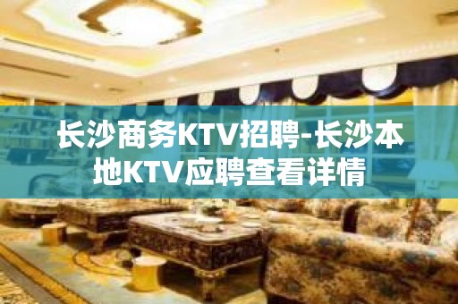 长沙商务KTV招聘-长沙本地KTV应聘查看详情