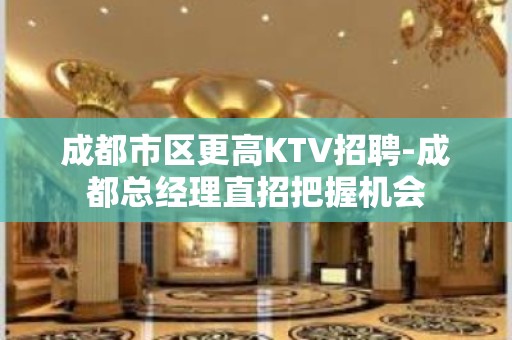 成都市区更高KTV招聘-成都总经理直招把握机会