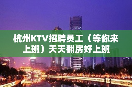 杭州KTV招聘员工（等你来上班）天天翻房好上班