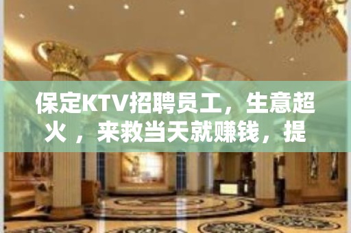 保定KTV招聘员工，生意超火 ，来救当天就赚钱，提供酒店住宿