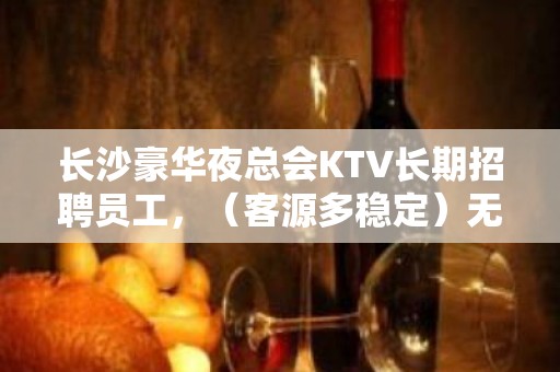 长沙豪华夜总会KTV长期招聘员工，（客源多稳定）无压力，无押金