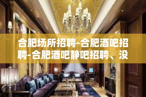 合肥场所招聘-合肥酒吧招聘-合肥酒吧静吧招聘、没有任何费用