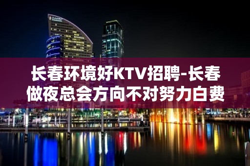 长春环境好KTV招聘-长春做夜总会方向不对努力白费