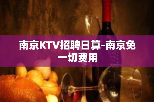 南京KTV招聘日算-南京免一切费用